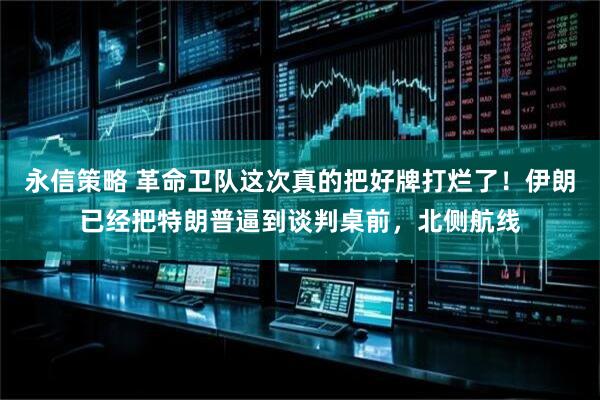 永信策略 革命卫队这次真的把好牌打烂了！伊朗已经把特朗普逼到谈判桌前，北侧航线