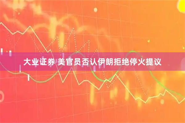 大业证券 美官员否认伊朗拒绝停火提议