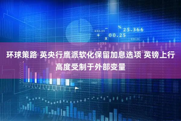 环球策路 英央行鹰派软化保留加息选项 英镑上行高度受制于外部变量