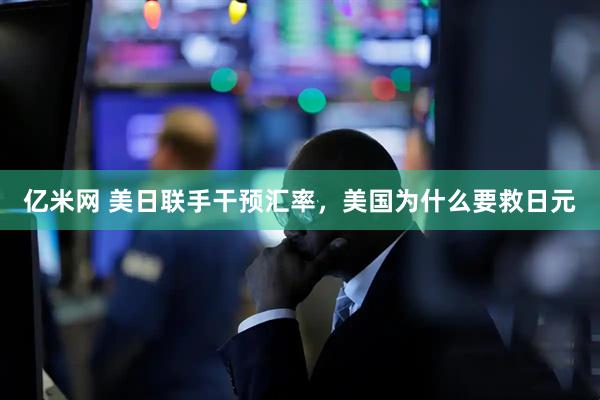 亿米网 美日联手干预汇率，美国为什么要救日元