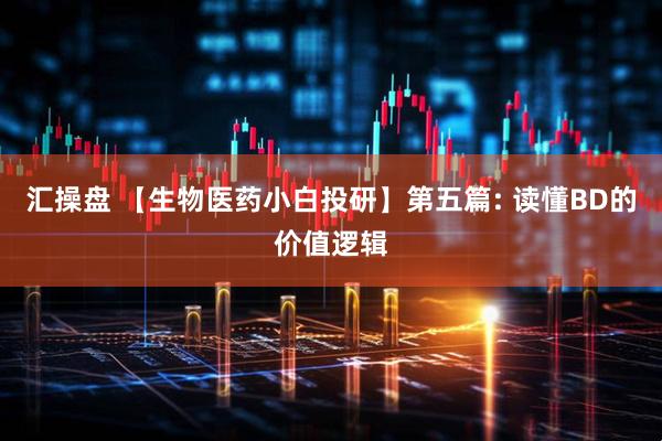 汇操盘 【生物医药小白投研】第五篇: 读懂BD的价值逻辑