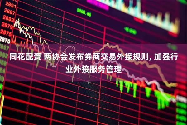 同花配资 两协会发布券商交易外接规则, 加强行业外接服务管理