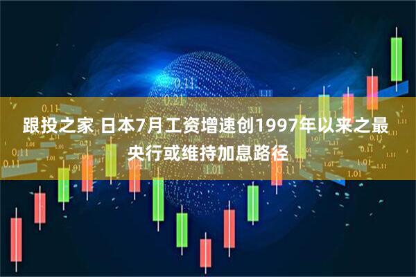 跟投之家 日本7月工资增速创1997年以来之最 央行或维持加息路径